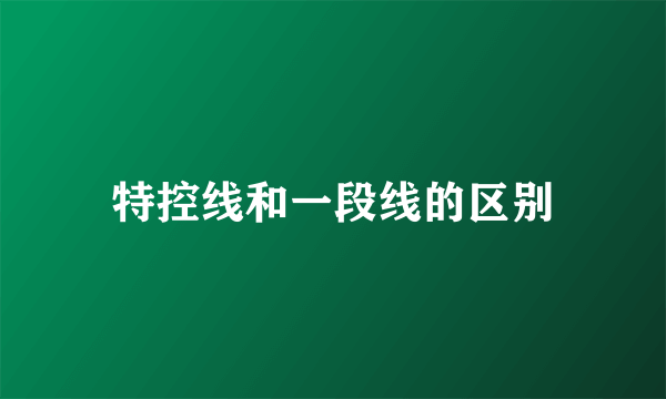 特控线和一段线的区别