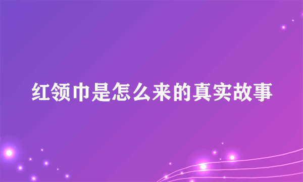 红领巾是怎么来的真实故事
