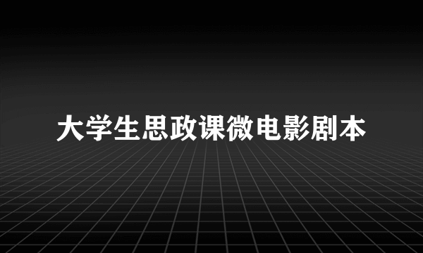 大学生思政课微电影剧本