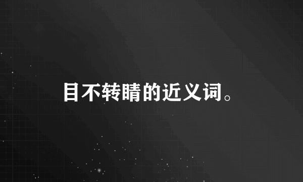 目不转睛的近义词。