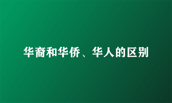华裔和华侨、华人的区别