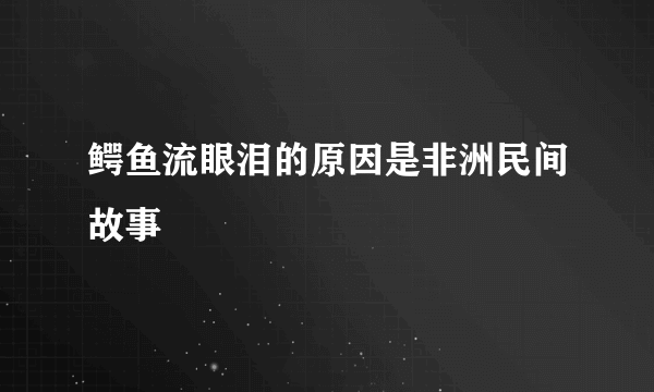 鳄鱼流眼泪的原因是非洲民间故事