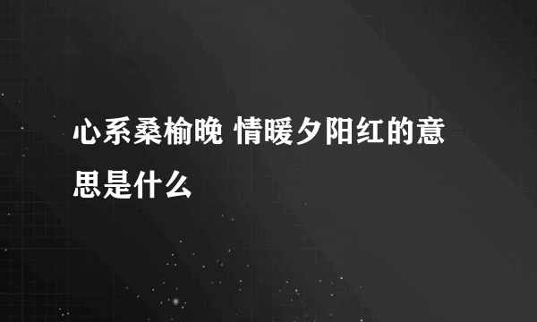 心系桑榆晚 情暖夕阳红的意思是什么