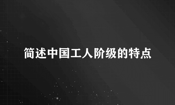 简述中国工人阶级的特点