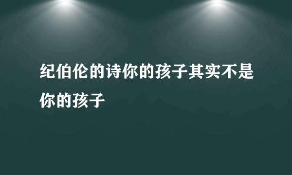 纪伯伦的诗你的孩子其实不是你的孩子