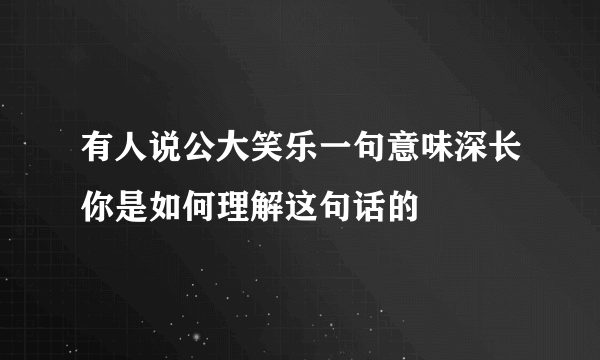 有人说公大笑乐一句意味深长你是如何理解这句话的