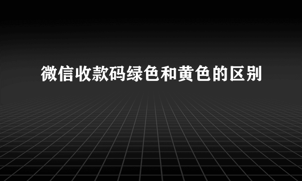 微信收款码绿色和黄色的区别