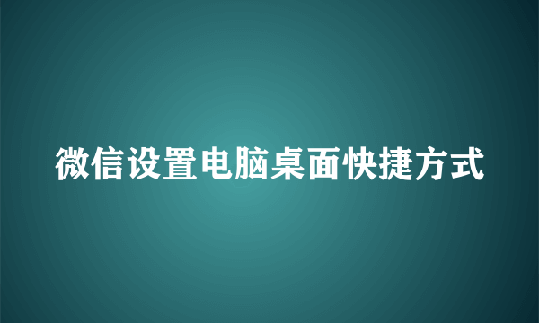 微信设置电脑桌面快捷方式