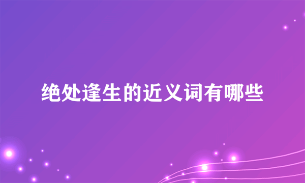 绝处逢生的近义词有哪些