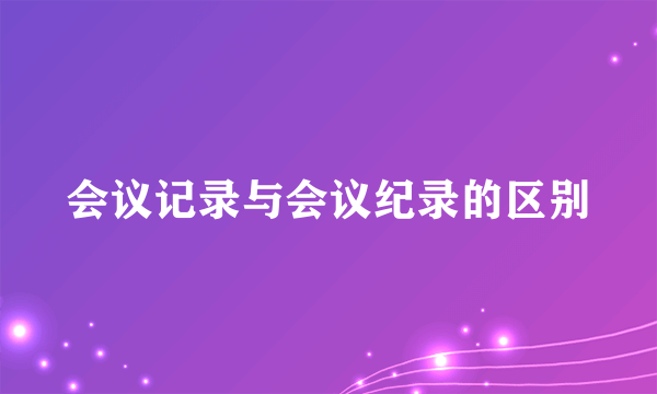 会议记录与会议纪录的区别