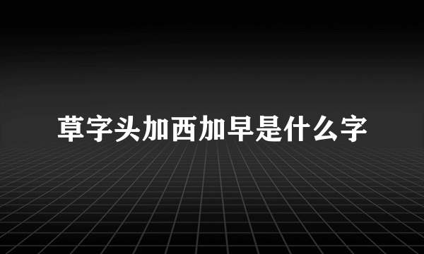 草字头加西加早是什么字