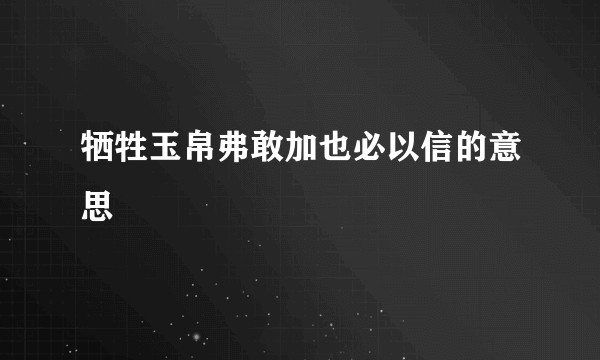 牺牲玉帛弗敢加也必以信的意思
