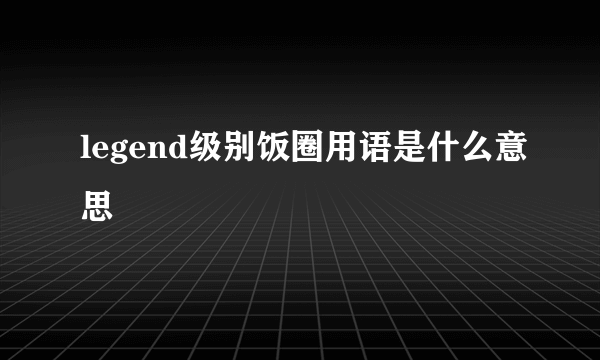legend级别饭圈用语是什么意思
