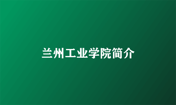 兰州工业学院简介