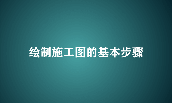 绘制施工图的基本步骤