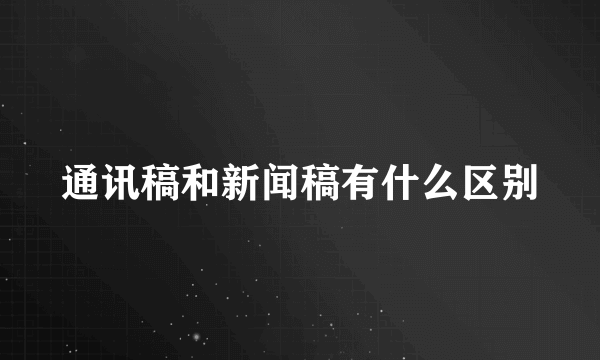 通讯稿和新闻稿有什么区别