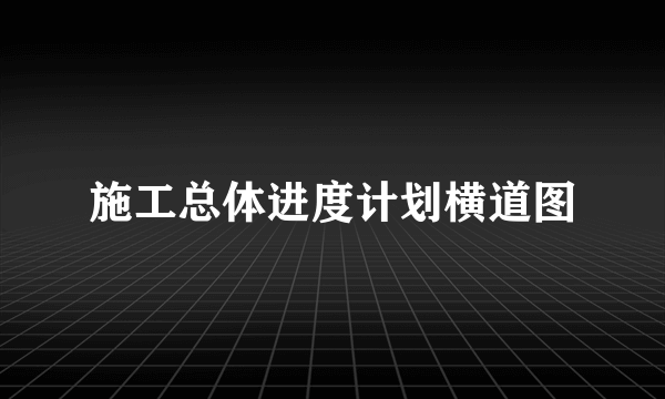 施工总体进度计划横道图
