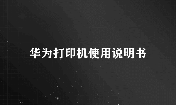华为打印机使用说明书
