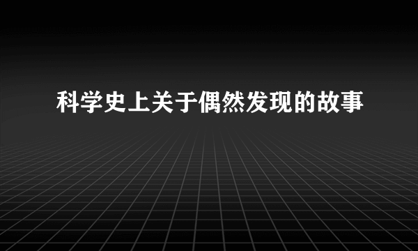 科学史上关于偶然发现的故事