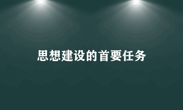 思想建设的首要任务