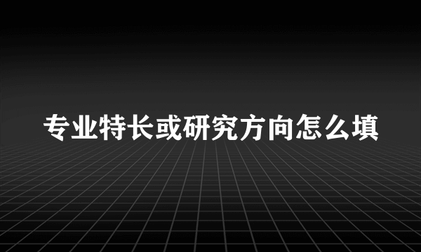 专业特长或研究方向怎么填