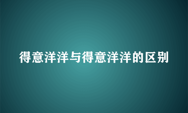 得意洋洋与得意洋洋的区别