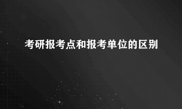 考研报考点和报考单位的区别