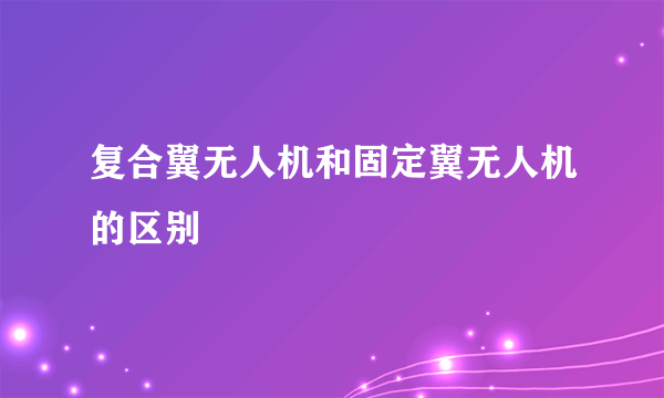 复合翼无人机和固定翼无人机的区别