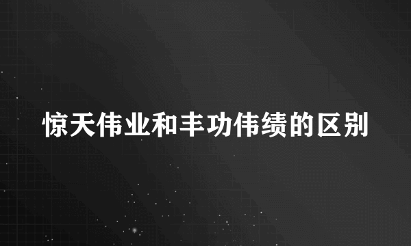 惊天伟业和丰功伟绩的区别
