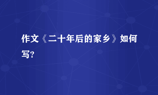作文《二十年后的家乡》如何写?