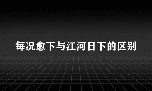 每况愈下与江河日下的区别