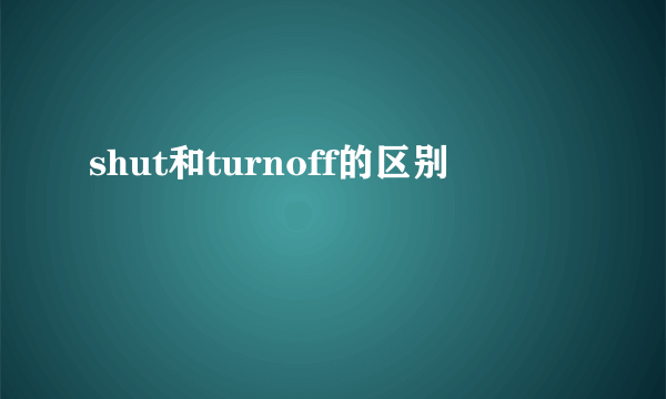 shut和turnoff的区别