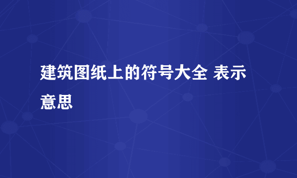 建筑图纸上的符号大全 表示意思