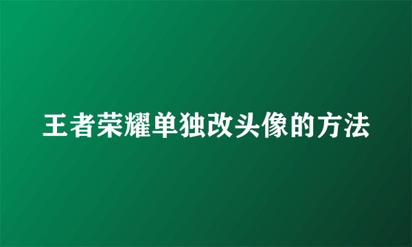 王者荣耀单独改头像的方法