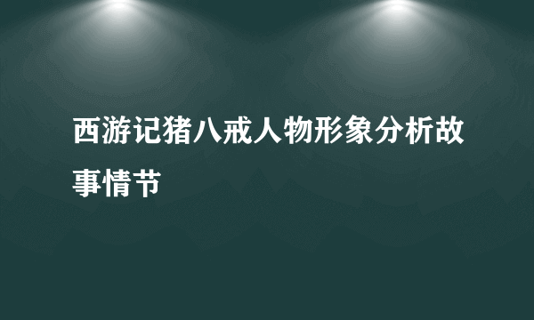 西游记猪八戒人物形象分析故事情节
