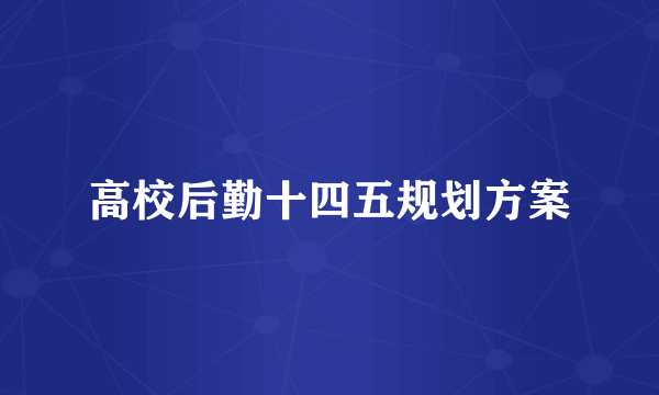 高校后勤十四五规划方案