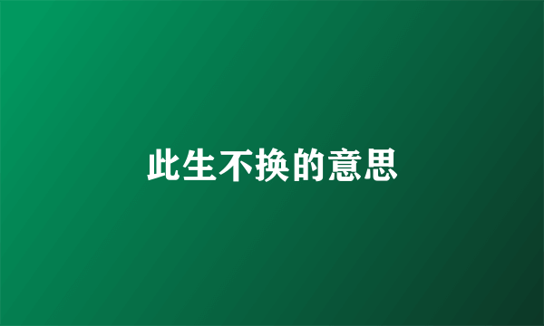此生不换的意思