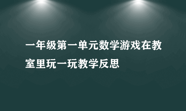 一年级第一单元数学游戏在教室里玩一玩教学反思