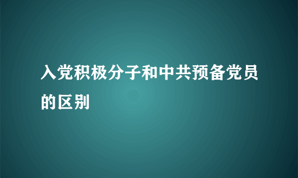 入党积极分子和中共预备党员的区别