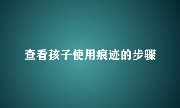 查看孩子使用痕迹的步骤