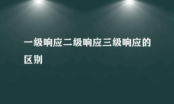 一级响应二级响应三级响应的区别