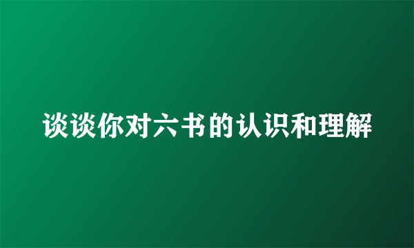 谈谈你对六书的认识和理解