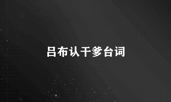 吕布认干爹台词