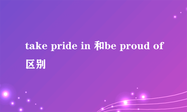 take pride in 和be proud of区别
