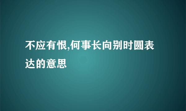 不应有恨,何事长向别时圆表达的意思