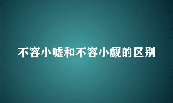 不容小嘘和不容小觑的区别