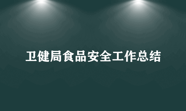 卫健局食品安全工作总结