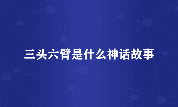 三头六臂是什么神话故事