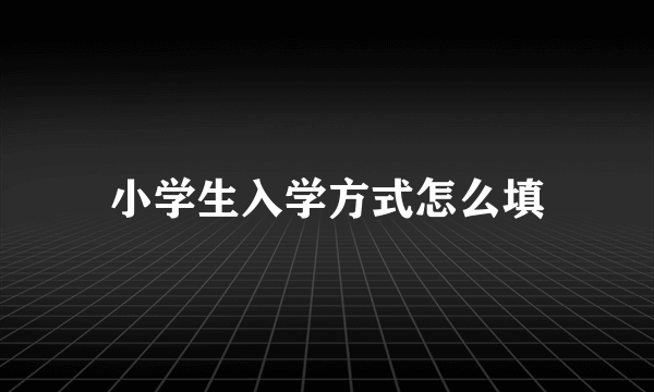 小学生入学方式怎么填