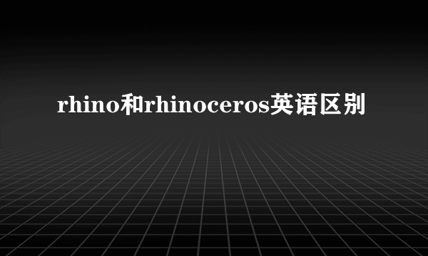 rhino和rhinoceros英语区别
